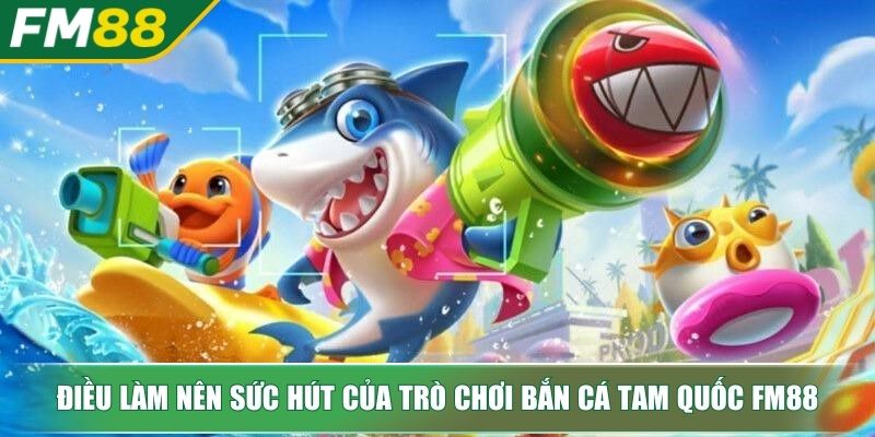 Bắn cá Tam Quốc Thế Giới Đại Dương Huyền Bí Rinh Thưởng Cực Đỉnh 4 Điều làm nên sức hút của trò chơi bắn cá Tam Quốc FM88